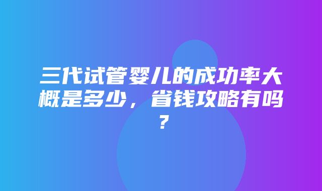 三代试管婴儿的成功率大概是多少，省钱攻略有吗？