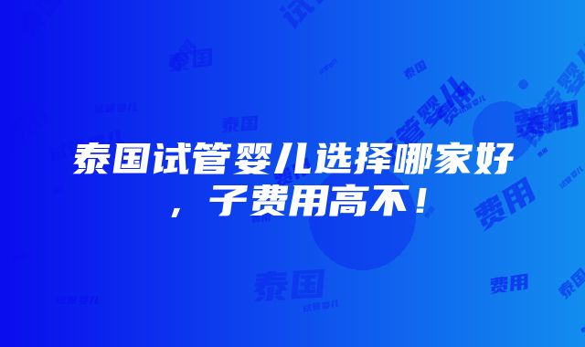 泰国试管婴儿选择哪家好，子费用高不！