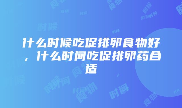 什么时候吃促排卵食物好，什么时间吃促排卵药合适