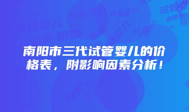 南阳市三代试管婴儿的价格表，附影响因素分析！