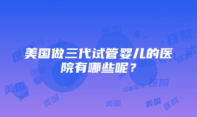 美国做三代试管婴儿的医院有哪些呢？