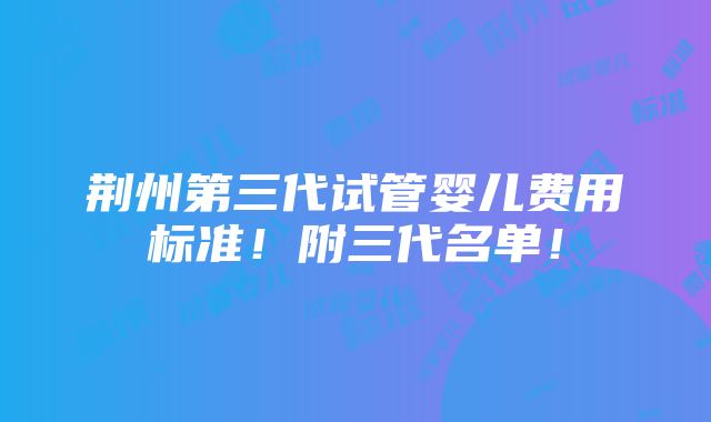 荆州第三代试管婴儿费用标准！附三代名单！