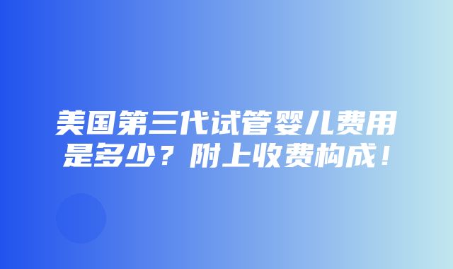 美国第三代试管婴儿费用是多少？附上收费构成！