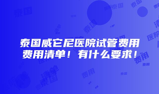 泰国威它尼医院试管费用费用清单！有什么要求！