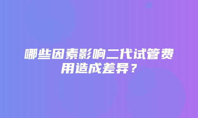 哪些因素影响二代试管费用造成差异？