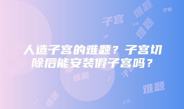 人造子宫的难题？子宫切除后能安装假子宫吗？