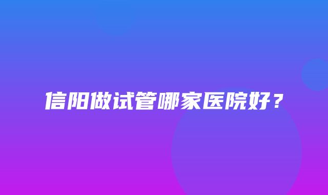 信阳做试管哪家医院好？