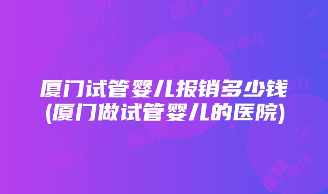 厦门试管婴儿报销多少钱(厦门做试管婴儿的医院)