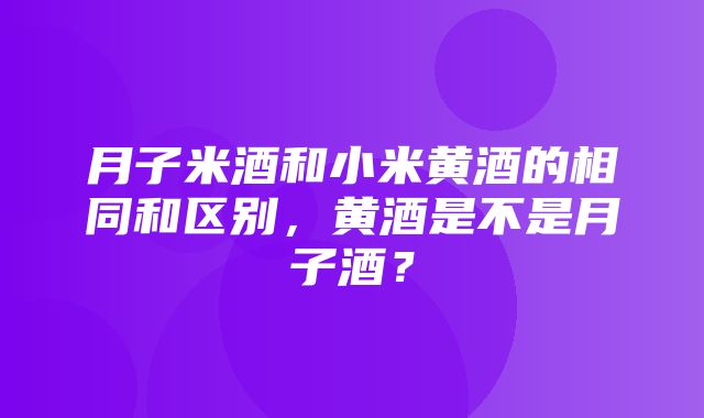 月子米酒和小米黄酒的相同和区别，黄酒是不是月子酒？