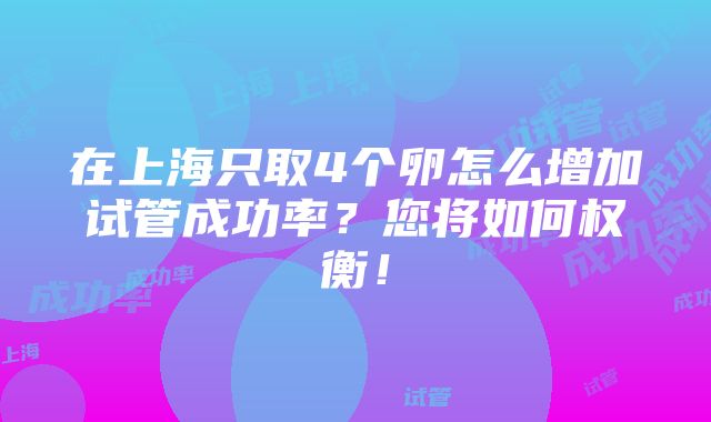 在上海只取4个卵怎么增加试管成功率？您将如何权衡！