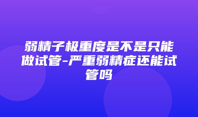 弱精子极重度是不是只能做试管-严重弱精症还能试管吗