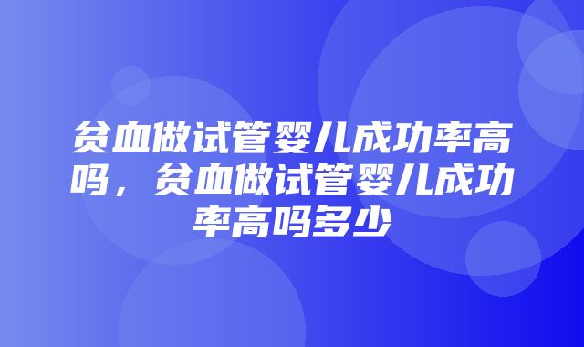 贫血做试管婴儿成功率高吗，贫血做试管婴儿成功率高吗多少