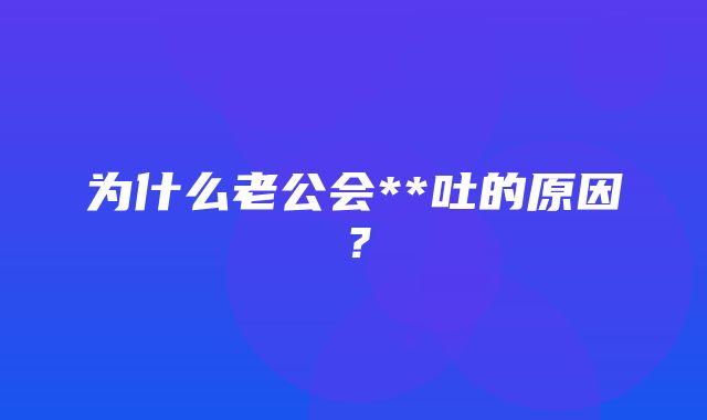 为什么老公会**吐的原因？