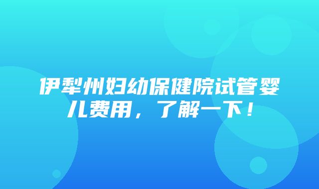 伊犁州妇幼保健院试管婴儿费用，了解一下！