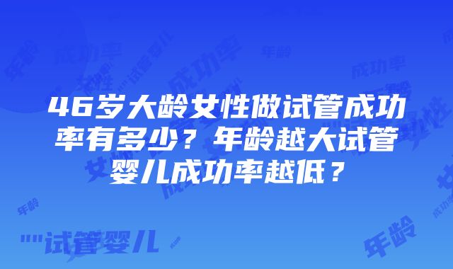 46岁大龄女性做试管成功率有多少？年龄越大试管婴儿成功率越低？