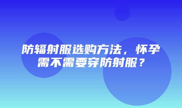 防辐射服选购方法，怀孕需不需要穿防射服？