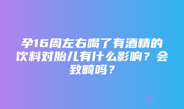 孕16周左右喝了有酒精的饮料对胎儿有什么影响？会致畸吗？