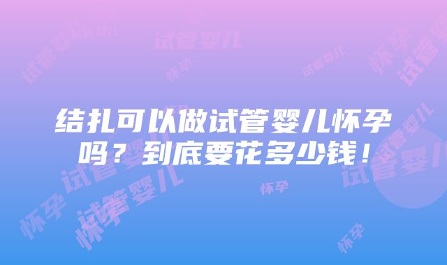 结扎可以做试管婴儿怀孕吗？到底要花多少钱！