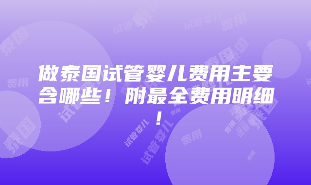 做泰国试管婴儿费用主要含哪些！附最全费用明细！