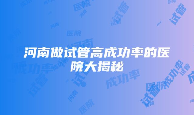 河南做试管高成功率的医院大揭秘