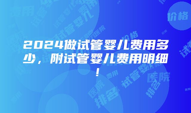 2024做试管婴儿费用多少，附试管婴儿费用明细！