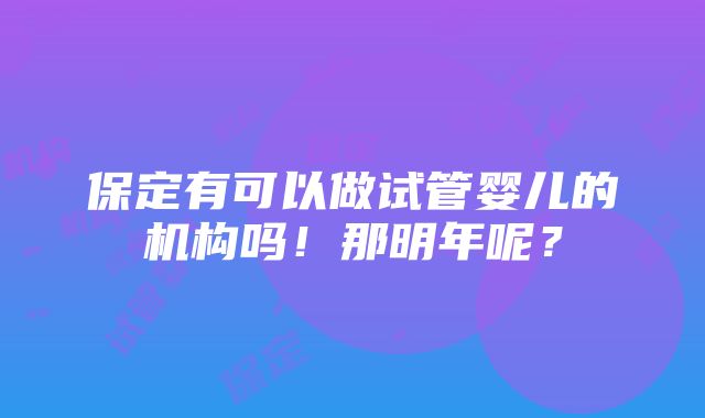 保定有可以做试管婴儿的机构吗！那明年呢？