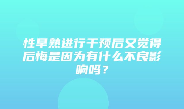 性早熟进行干预后又觉得后悔是因为有什么不良影响吗？