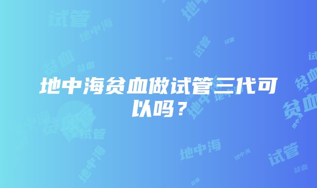 地中海贫血做试管三代可以吗？