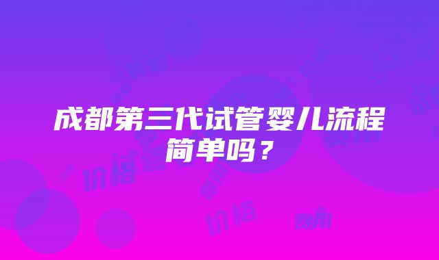 成都第三代试管婴儿流程简单吗？