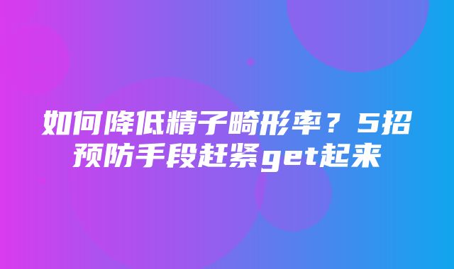 如何降低精子畸形率？5招预防手段赶紧get起来