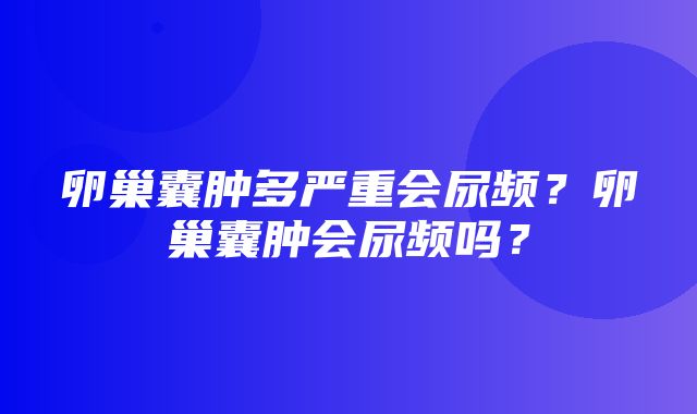 卵巢囊肿多严重会尿频？卵巢囊肿会尿频吗？