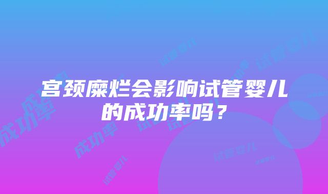 宫颈糜烂会影响试管婴儿的成功率吗？