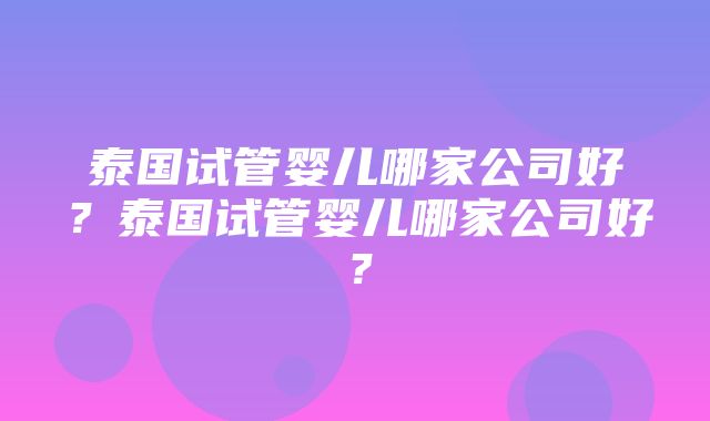 泰国试管婴儿哪家公司好？泰国试管婴儿哪家公司好？