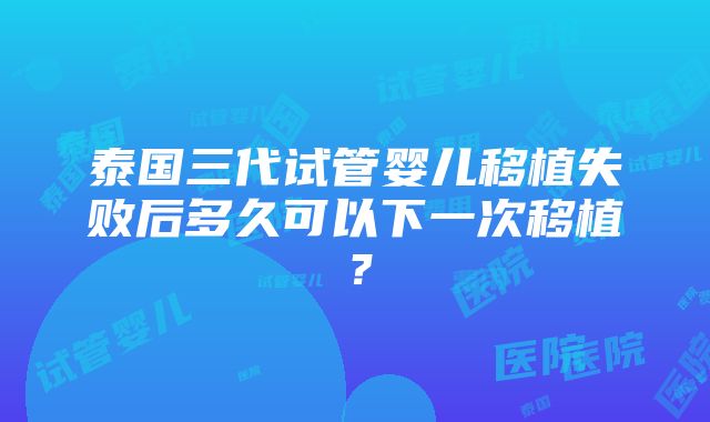 泰国三代试管婴儿移植失败后多久可以下一次移植？