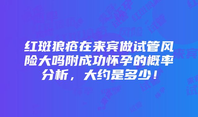 红斑狼疮在来宾做试管风险大吗附成功怀孕的概率分析，大约是多少！