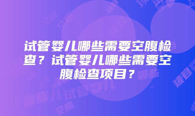 试管婴儿哪些需要空腹检查？试管婴儿哪些需要空腹检查项目？