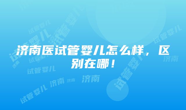 济南医试管婴儿怎么样，区别在哪！