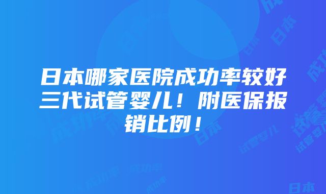 日本哪家医院成功率较好三代试管婴儿！附医保报销比例！