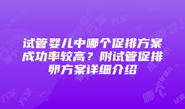 试管婴儿中哪个促排方案成功率较高？附试管促排卵方案详细介绍