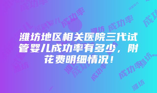 潍坊地区相关医院三代试管婴儿成功率有多少，附花费明细情况！