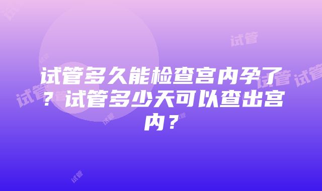 试管多久能检查宫内孕了？试管多少天可以查出宫内？