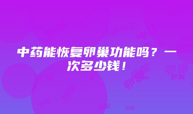 中药能恢复卵巢功能吗？一次多少钱！