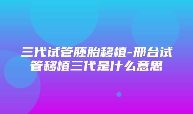 三代试管胚胎移植-邢台试管移植三代是什么意思