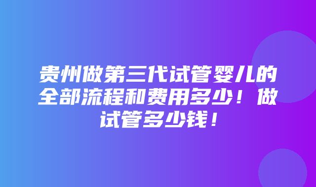 贵州做第三代试管婴儿的全部流程和费用多少！做试管多少钱！