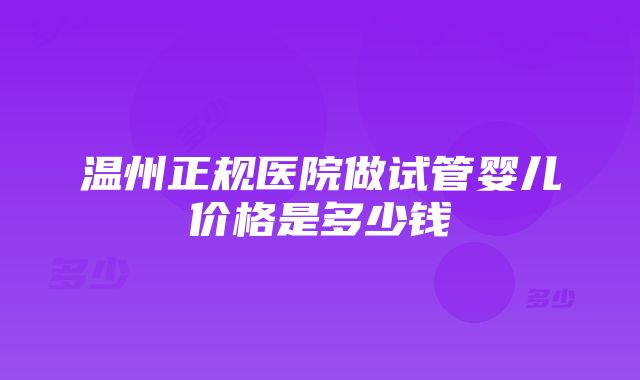 温州正规医院做试管婴儿价格是多少钱