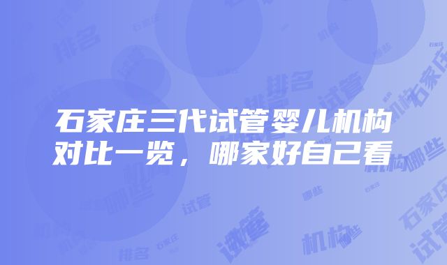 石家庄三代试管婴儿机构对比一览，哪家好自己看