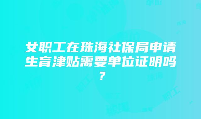 女职工在珠海社保局申请生育津贴需要单位证明吗？