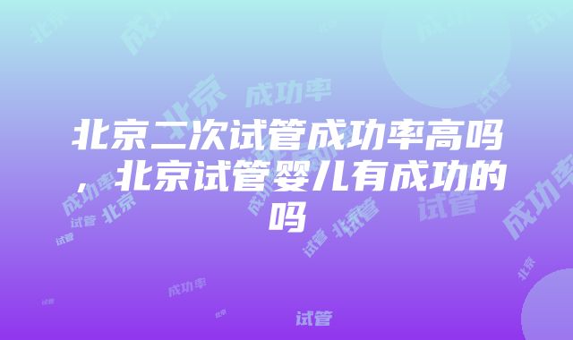 北京二次试管成功率高吗，北京试管婴儿有成功的吗