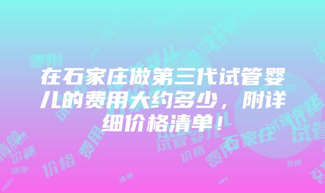 在石家庄做第三代试管婴儿的费用大约多少，附详细价格清单！