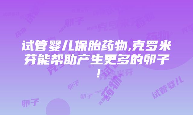 试管婴儿保胎药物,克罗米芬能帮助产生更多的卵子！